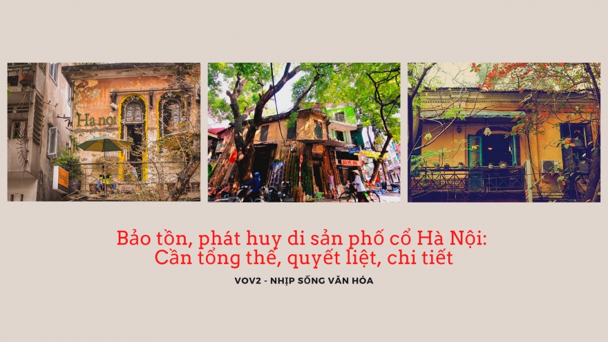 Bảo tồn, phát huy di sản phố cổ Hà Nội: Cần tổng thể, quyết liệt, chi tiết