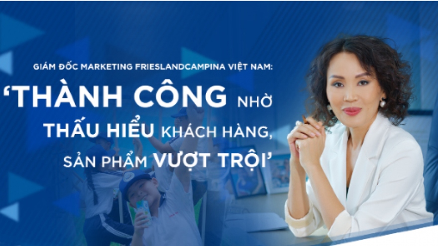 Giám đốc Marketing FrieslandCampina Việt Nam: "Thành công nhờ thấu hiểu khách hàng, sản phẩm vượt trội"