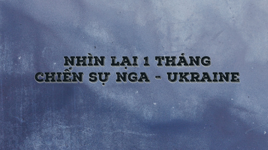 Nhìn lại 1 tháng chiến sự Nga - Ukraine