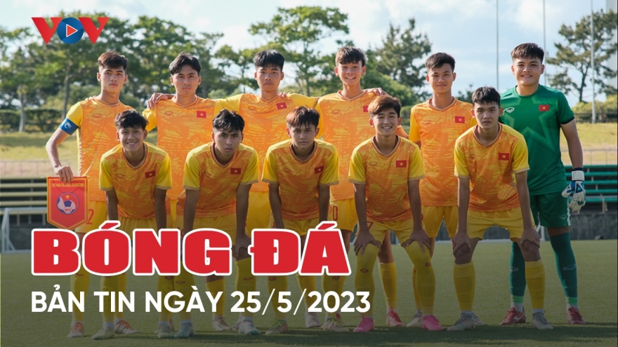 Tin bóng đá ngày 25/5: U17 Việt Nam thắng trận, U23 Việt Nam gặp thuận lợi