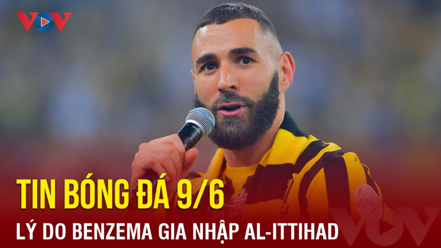 Tin bóng đá 9/6: Benzema tiết lộ lý do gia nhập Al-Ittihad