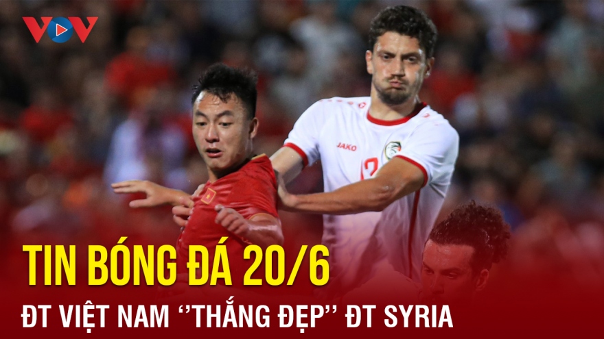 Tin bóng đá 20/6: ĐT Việt Nam ''thắng đẹp'' ĐT Syria