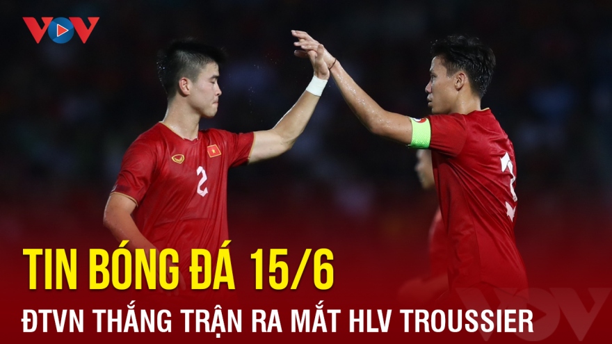 Tin bóng đá 15/6: ĐT Việt Nam thắng trận ra mắt HLV Troussier
