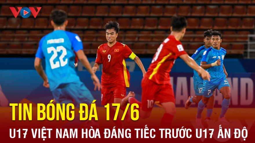 Tin bóng đá 17/6: U17 Việt Nam hòa đáng tiếc U17 Ấn Độ tại VCK U17 châu Á 2023