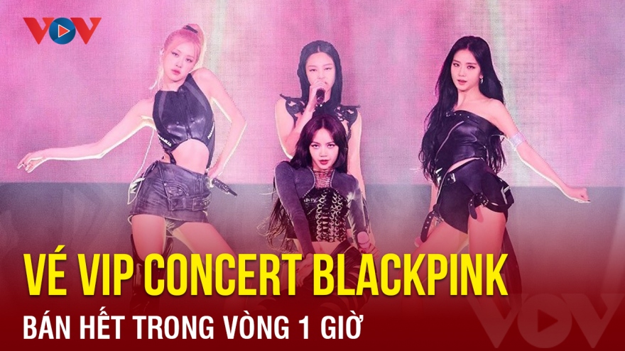Chuyện showbiz: Vé VIP concert Blackpink bán hết trong vòng 1 giờ
