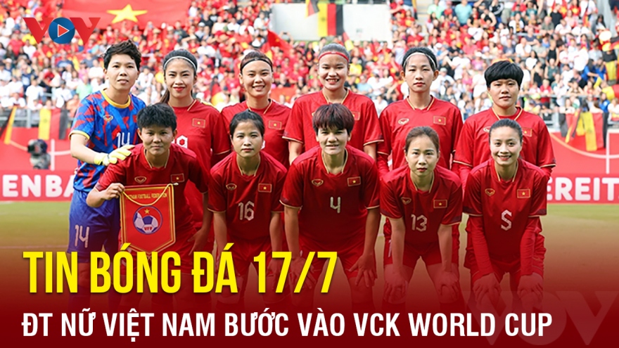 Tin bóng đá ngày 17/7: ĐT nữ Việt Nam sẵn sàng cho VCK World Cup 2023