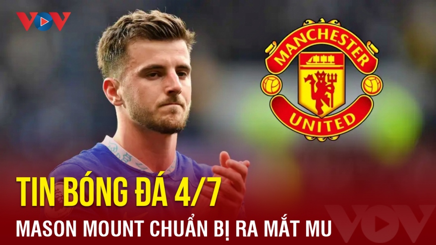 Tin bóng đá 4/7: Mason Mount chuẩn bị ra mắt MU