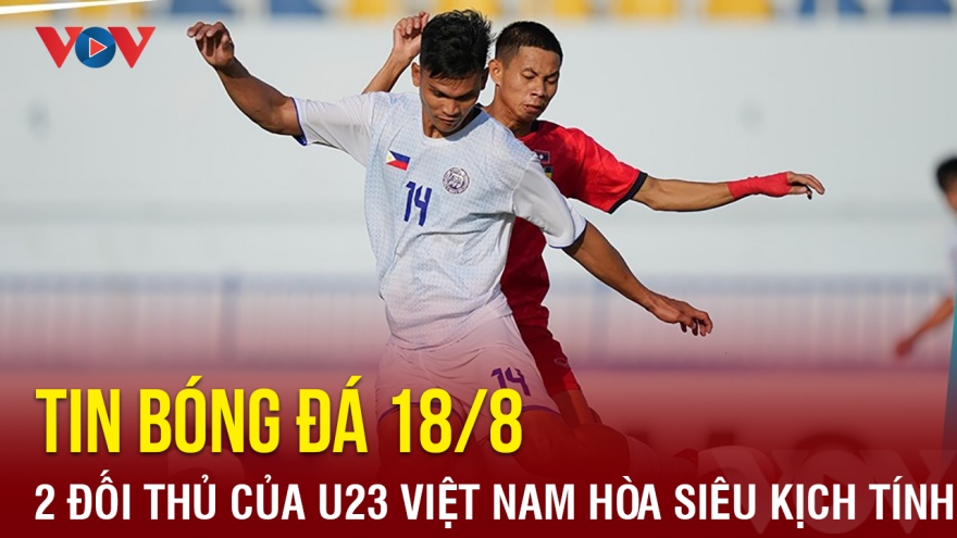 Tin bóng đá 18/8: 2 đối thủ của U23 Việt Nam chia điểm ở trận cầu siêu kịch tính