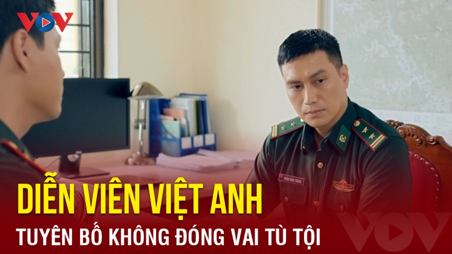 Chuyện showbiz: Diễn viên Việt Anh tuyên bố không đóng vai tù tội