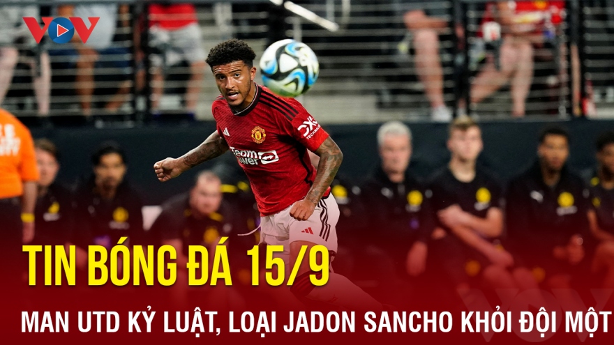 Tin bóng đá 15/9: Sancho trả giá đắt vì đắc tội với HLV Erik Ten Hag