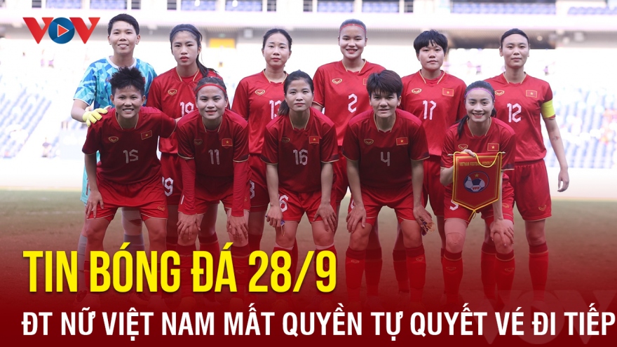 Tin bóng đá 28/9: ĐT nữ Việt Nam mất quyền tự quyết vé đi tiếp tại ASIAD 19