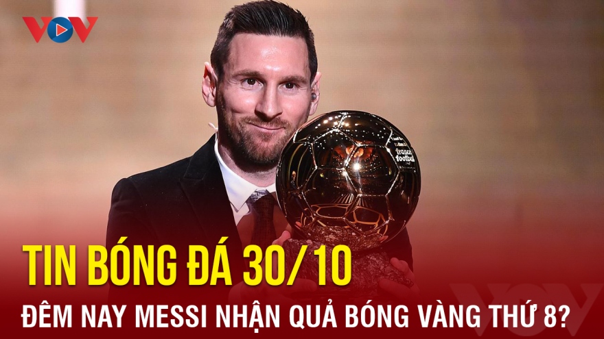 Tin bóng đá 30/10: Đêm nay Messi nhận Quả bóng Vàng thứ 8?