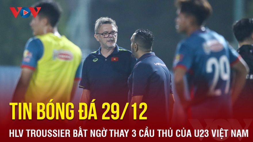 Tin bóng đá 29/12: HLV Troussier bất ngờ thay thế 3 cầu thủ của U23 Việt Nam