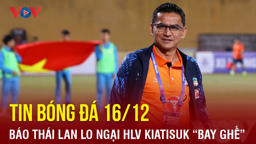 Tin bóng đá 16/12: Báo Thái Lan lo ngại HLV Kiatisuk "bay ghế" ở HAGL