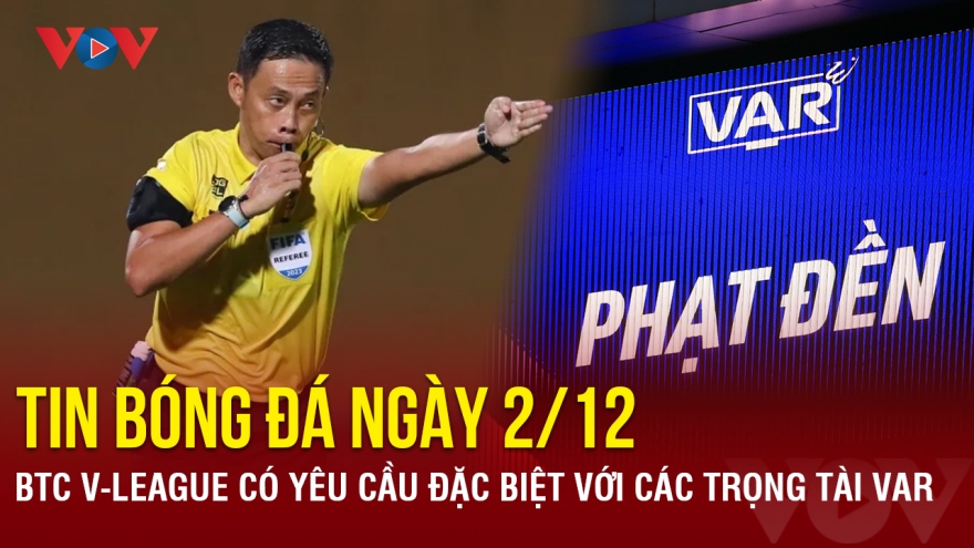 Tin bóng đá 2/12: BTC V-League có yêu cầu đặc biệt với các trọng tài VAR