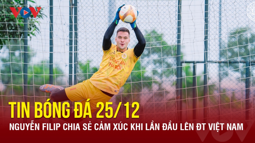 Tin bóng đá 25/12: Nguyễn Filip chia sẻ cảm xúc khi lần đầu lên ĐT Việt Nam
