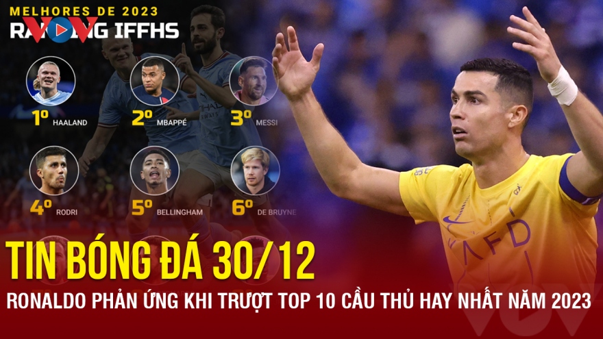 Tin bóng đá 30/12: Ronaldo phản ứng khi trượt top 10 cầu thủ hay nhất năm 2023