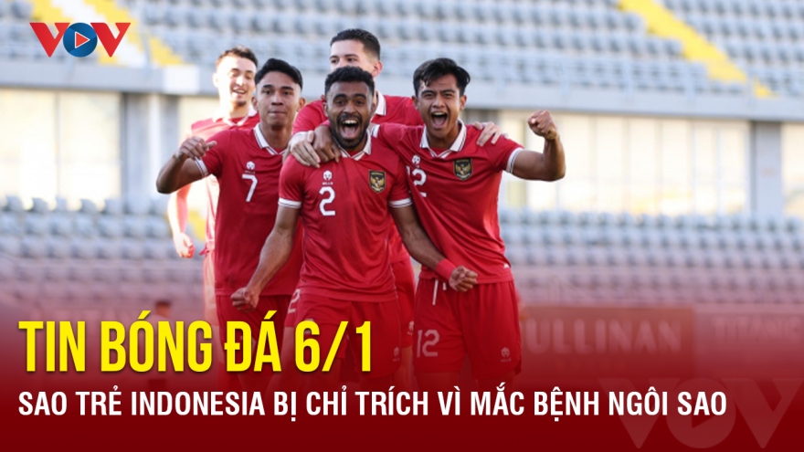 Tin bóng đá 6/1: Sao trẻ Indonesia bị chỉ trích vì mắc bệnh ngôi sao