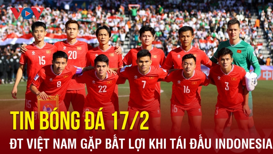 Tin bóng đá 17/2: ĐT Việt Nam gặp bất lợi khi tái đấu ĐT Indonesia