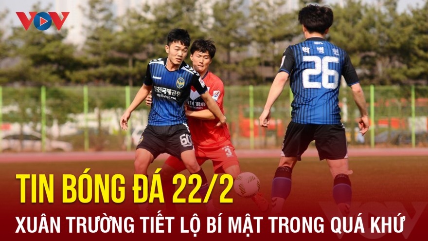 Tin bóng đá 22/2: Lương Xuân Trường tiết lộ bí mật trong quá khứ