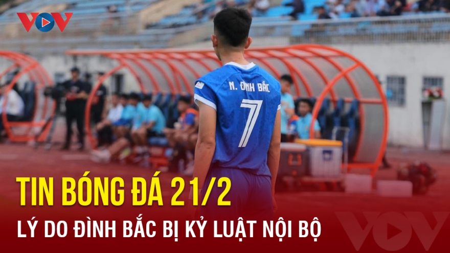 Tin bóng đá 21/2: Lý do Đình Bắc bị kỷ luật nội bộ