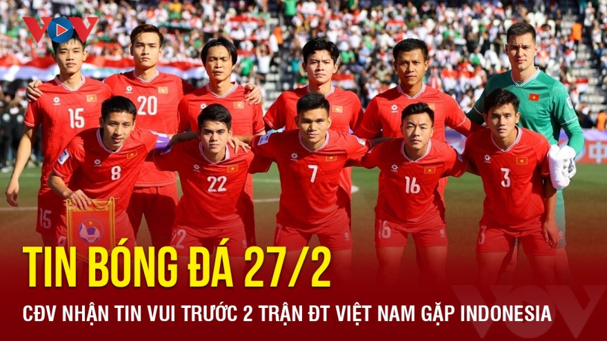 Tin bóng đá 27/2: CĐV nhận tin vui trước hai trận ĐT Việt Nam gặp Indonesia