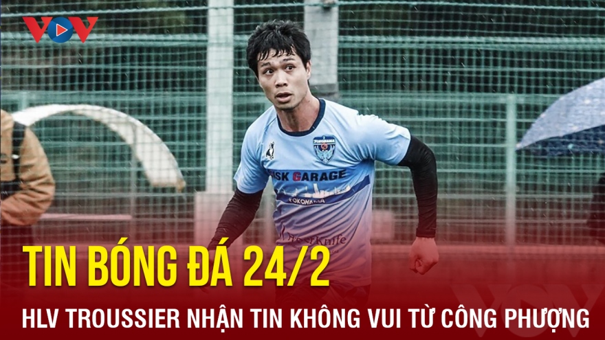 Tin bóng đá 24/2: HLV Troussier nhận tin không vui từ Công Phượng