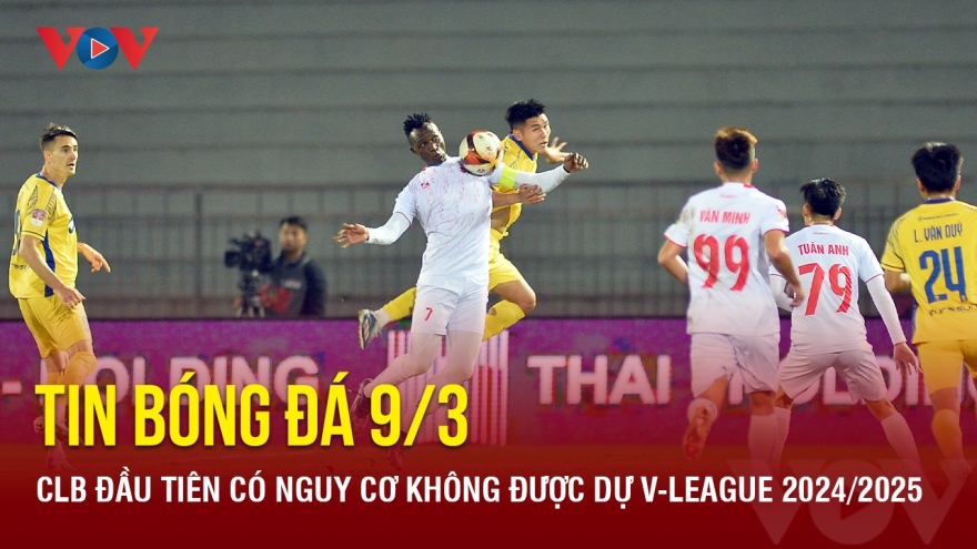 Tin bóng đá 9/3: CLB đầu tiên có nguy cơ không được dự V-League 2024/2025