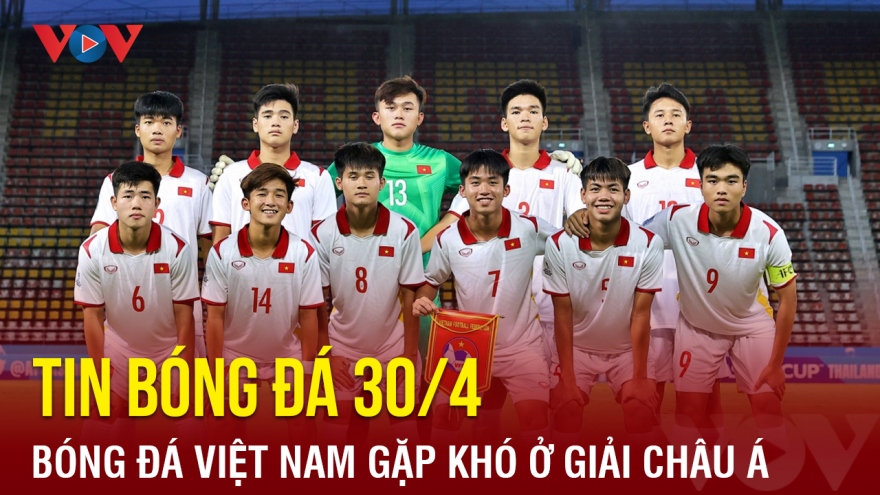 Tin bóng đá 30/4: Bóng đá Việt Nam gặp khó ở giải châu Á