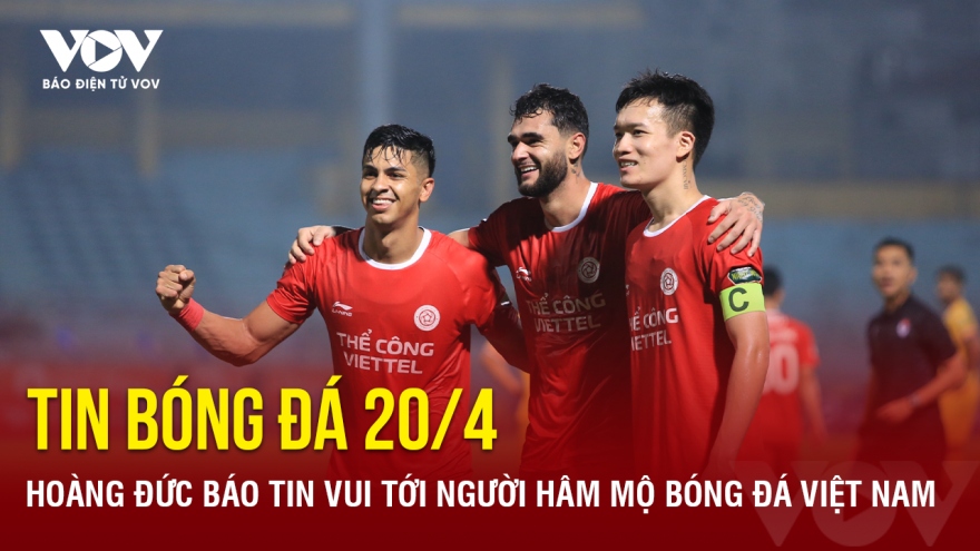 Tin bóng đá 20/4: Hoàng Đức báo tin vui tới người hâm mộ bóng đá Việt Nam