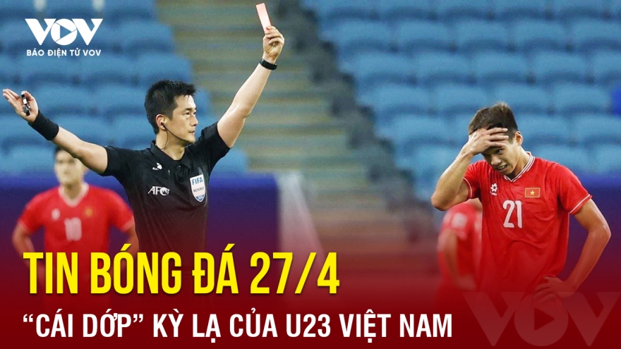 Tin bóng đá 27/4: “Cái dớp” kỳ lạ của U23 Việt Nam khi chia tay U23 châu Á