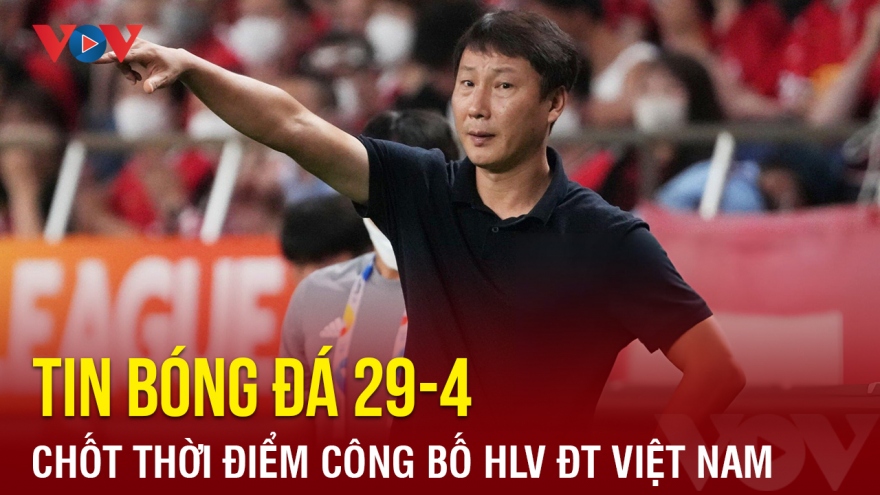 Tin bóng đá 29/4: VFF tiết lộ thời điểm công bố HLV trưởng ĐT Việt Nam
