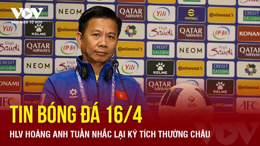 Tin bóng đá 16/4: HLV Hoàng Anh Tuấn nhắc lại kỳ tích Thường Châu