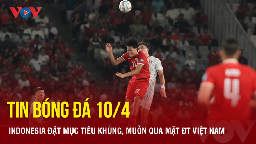 Tin bóng đá 10/4: Indonesia đặt mục tiêu khủng, muốn qua mặt ĐT Việt Nam