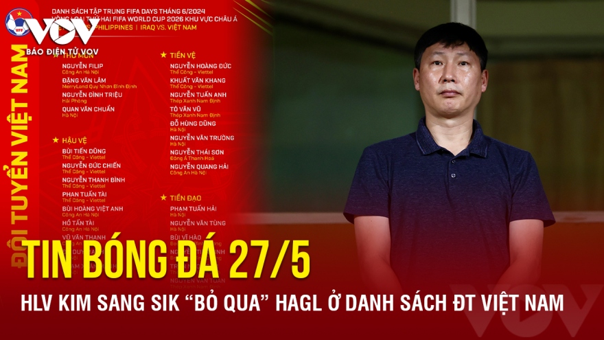 Tin bóng đá 27/5: HLV Kim Sang Sik “bỏ qua” HAGL ở danh sách ĐT Việt Nam