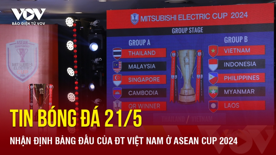 Tin bóng đá 21/5: Nhận định bảng đấu của ĐT Việt Nam ở Asean Cup 2024