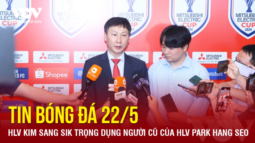 Tin bóng đá 22/5: HLV Kim Sang Sik trọng dụng người cũ của HLV Park Hang Seo