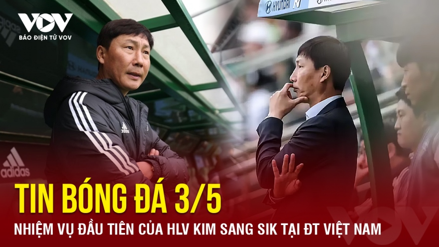 Tin bóng đá 3/5: Nhiệm vụ đầu tiên của HLV Kim Sang Sik tại ĐT Việt Nam