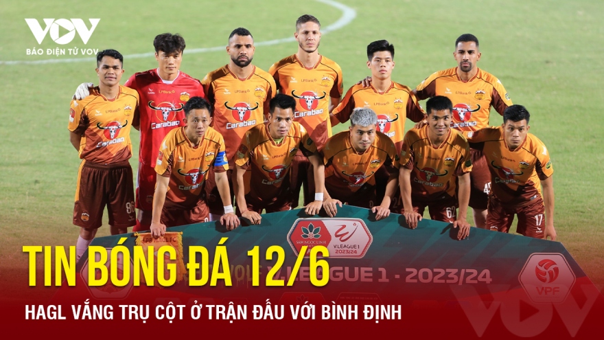 Tin bóng đá 12/6: HAGL vắng trụ cột ở trận đấu với Bình Định