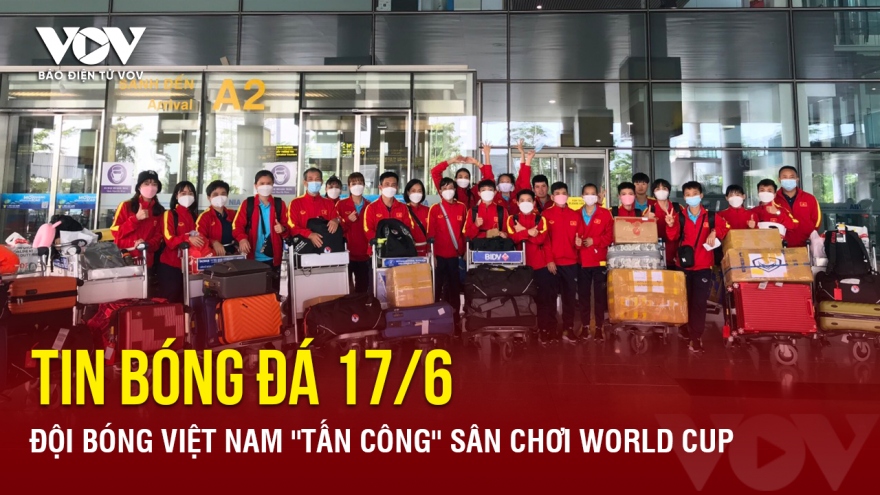 Tin bóng đá 17/6: Đội bóng Việt Nam ''tấn công'' sân chơi World Cup