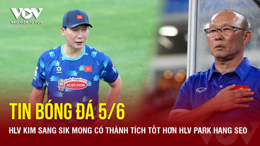 Tin bóng đá 5/6: HLV Kim Sang Sik mong có thành tích tốt hơn HLV Park Hang Seo