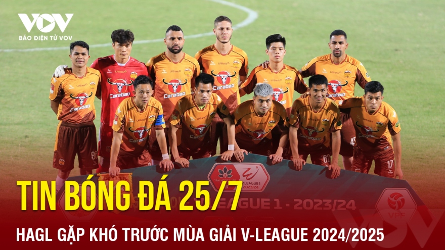 Tin bóng đá 25/7: HAGL gặp khó trước mùa giải V-League 2024/2025