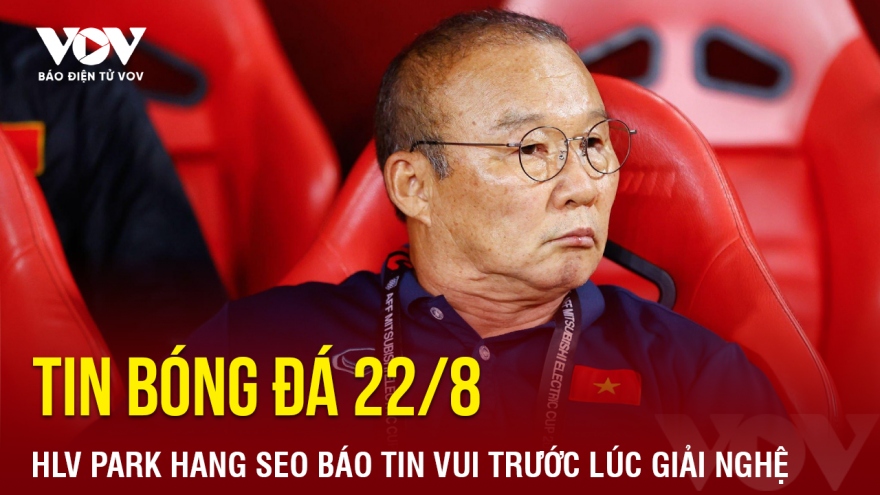 Tin bóng đá 22/8: HLV Park Hang Seo báo tin vui trước lúc giải nghệ