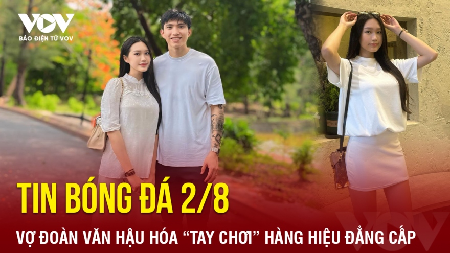 Tin bóng đá 2/8: Vợ Đoàn Văn Hậu hóa “tay chơi” hàng hiệu đẳng cấp