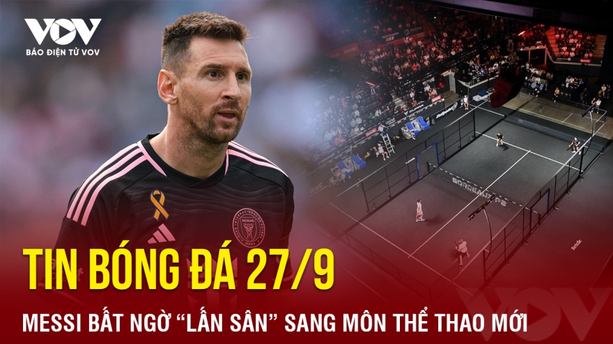 Tin bóng đá 27/9: Messi bất ngờ “lấn sân” sang môn thể thao mới