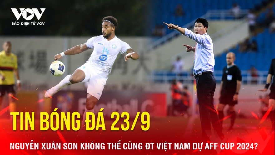 Tin bóng đá 23/9: Nguyễn Xuân Son không thể cùng ĐT Việt Nam dự AFF Cup 2024?