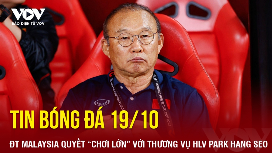 Tin bóng đá 19/10: ĐT Malaysia quyết “chơi lớn” với thương vụ HLV Park Hang Seo