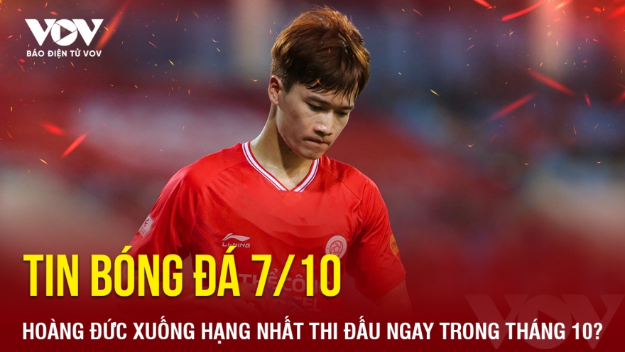 Tin bóng đá 7/10: Hoàng Đức xuống hạng Nhất thi đấu ngay trong tháng 10?