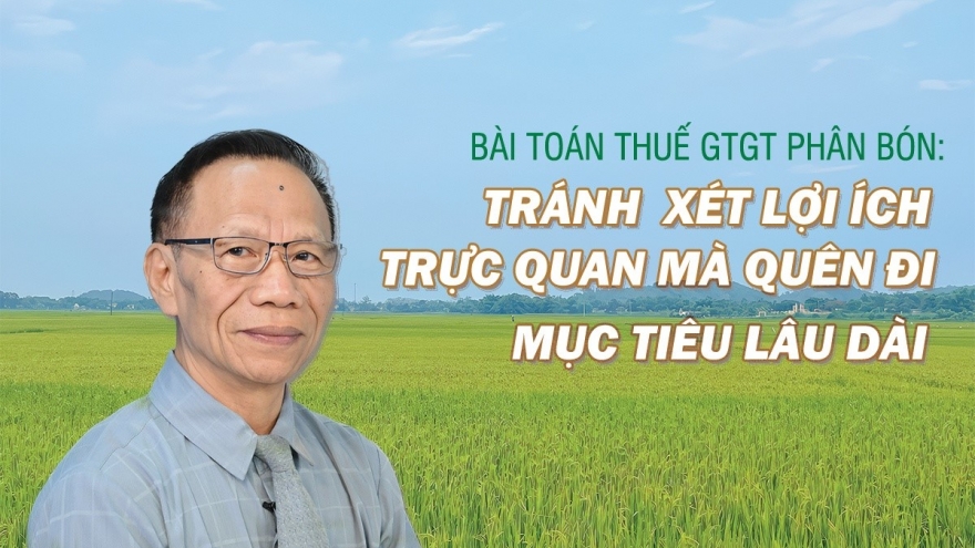 Bài toán thuế GTGT phân bón: Tránh lợi ích trực quan mà quên đi mục tiêu lâu dài