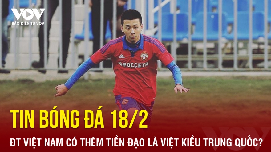 Tin bóng đá 18/2: ĐT Việt Nam có thêm tiền đạo là Việt kiều Trung Quốc?